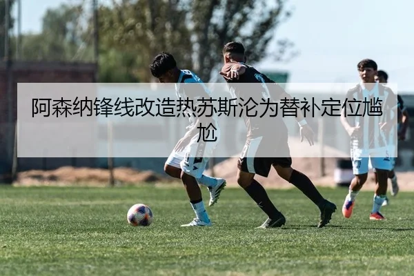 阿森纳锋线改造热苏斯沦为替补定位尴尬